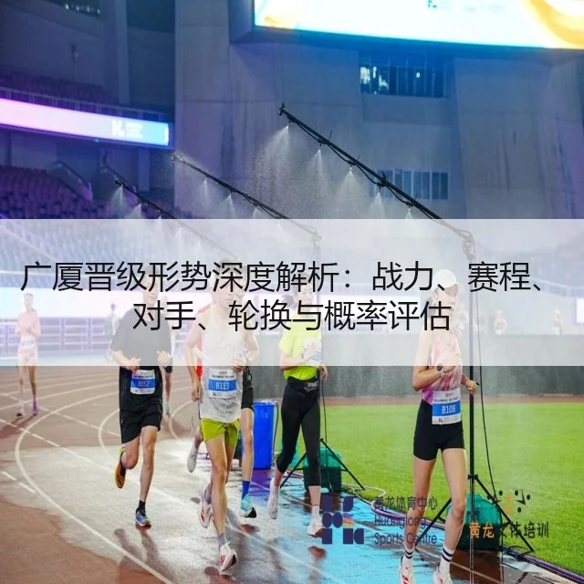 广厦晋级形势深度解析：战力、赛程、对手、轮换与概率评估