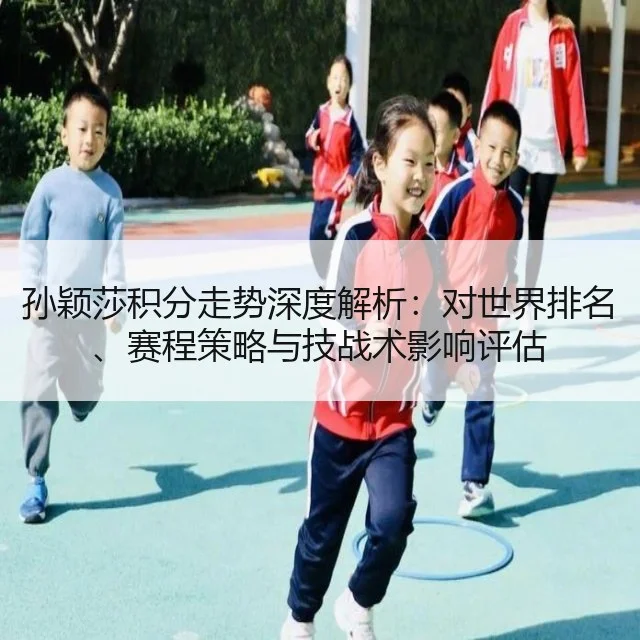 孙颖莎积分走势深度解析：对世界排名、赛程策略与技战术影响评估